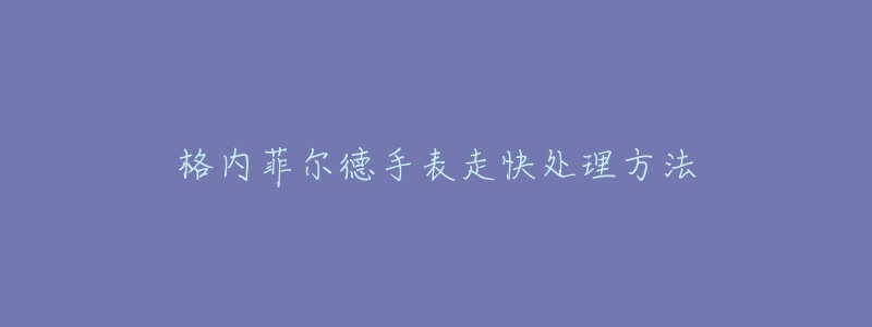 格内菲尔德手表走快处理方法-名表号 格内菲尔德手表走快处理方法