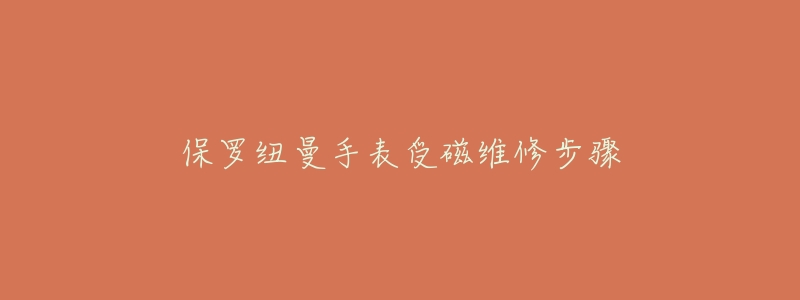 保罗纽曼手表受磁维修步骤-名表号 保罗纽曼手表受磁维修步骤