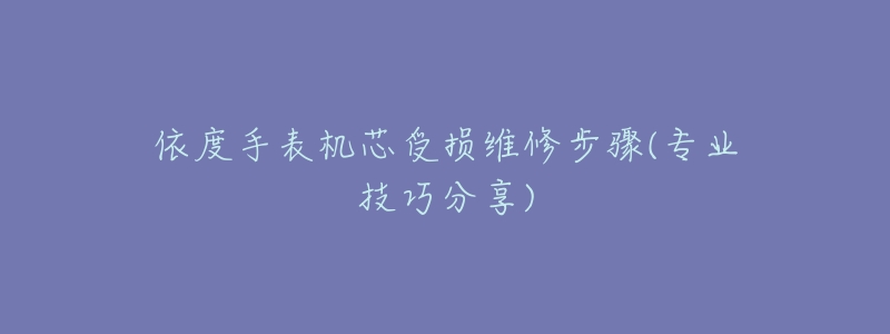 依度手表机芯受损维修步骤(专业技巧分享)-名表号 依度手表机芯受损维修步骤(专业技巧分享)