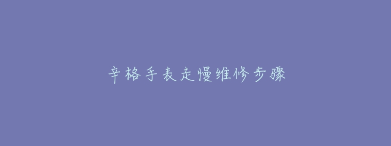 辛格手表走慢维修步骤-名表号 辛格手表走慢维修步骤