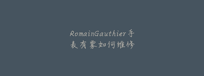 RomainGauthier手表有雾如何维修-名表号 RomainGauthier手表有雾如何维修