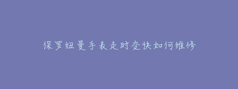 保罗纽曼手表走时变快如何维修-名表号 保罗纽曼手表走时变快如何维修