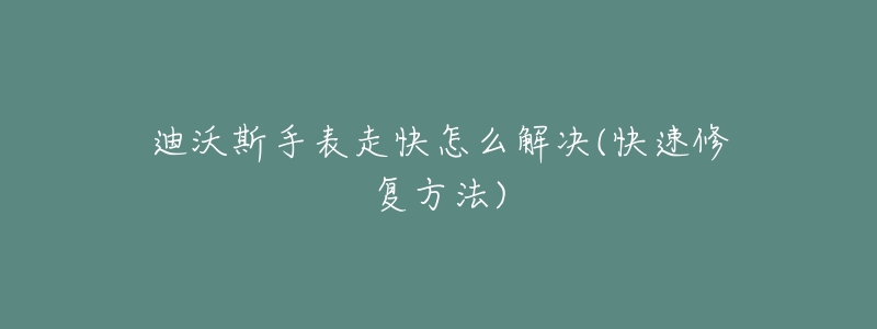 迪沃斯手表走快怎么解决(快速修复方法)-名表号 迪沃斯手表走快怎么解决(快速修复方法)