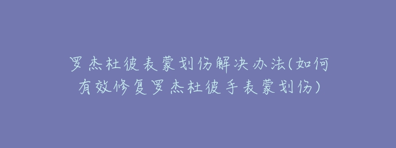 罗杰杜彼表蒙划伤解决办法(如何有效修复罗杰杜彼手表蒙划伤)-名表号 罗杰杜彼表蒙划伤解决办法(如何有效修复罗杰杜彼手表蒙划伤)