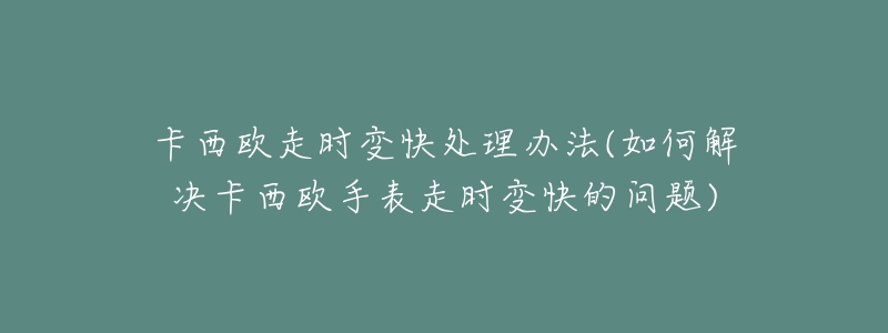 卡西欧走时变快处理办法(如何解决卡西欧手表走时变快的问题)-名表号 卡西欧走时变快处理办法(如何解决卡西欧手表走时变快的问题)