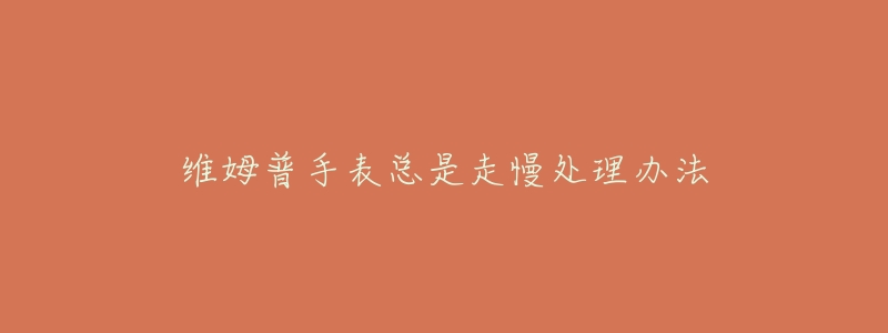 维姆普手表总是走慢处理办法-名表号 维姆普手表总是走慢处理办法
