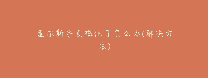 盖尔斯手表磁化了怎么办(解决方法)-名表号 盖尔斯手表磁化了怎么办(解决方法)