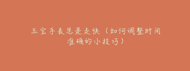 玉宝手表总是走快(如何调整时间准确的小技巧)-名表号 玉宝手表总是走快(如何调整时间准确的小技巧)