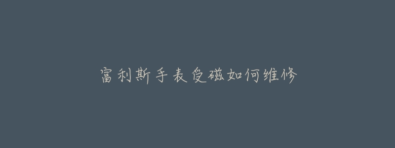 富利斯手表受磁如何维修-名表号 富利斯手表受磁如何维修