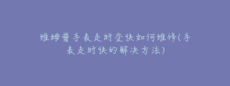 维姆普手表走时变快如何维修(手表走时快的解决方法)-名表号 维姆普手表走时变快如何维修(手表走时快的解决方法)
