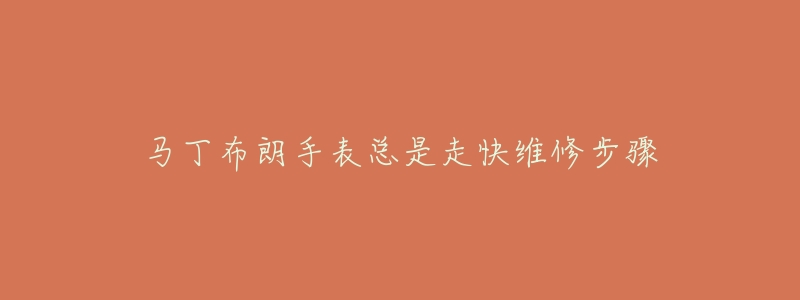 马丁布朗手表总是走快维修步骤-名表号 马丁布朗手表总是走快维修步骤