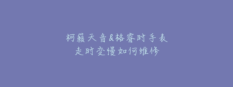 柯籁天音&格睿时手表走时变慢如何维修-名表号 柯籁天音&格睿时手表走时变慢如何维修