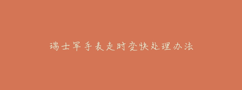 瑞士军手表走时变快处理办法-名表号 瑞士军手表走时变快处理办法