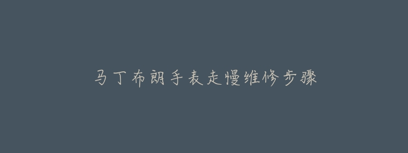 马丁布朗手表走慢维修步骤-名表号 马丁布朗手表走慢维修步骤
