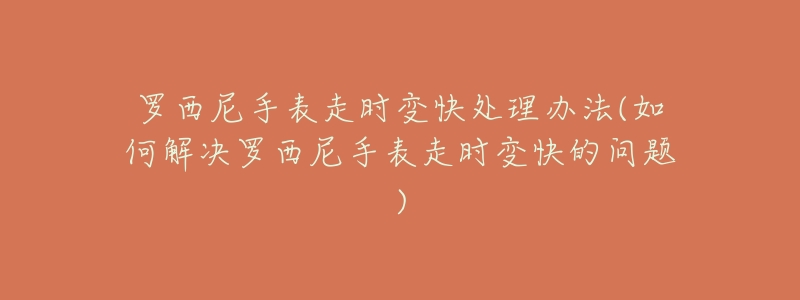 罗西尼手表走时变快处理办法(如何解决罗西尼手表走时变快的问题)-名表号 罗西尼手表走时变快处理办法(如何解决罗西尼手表走时变快的问题)