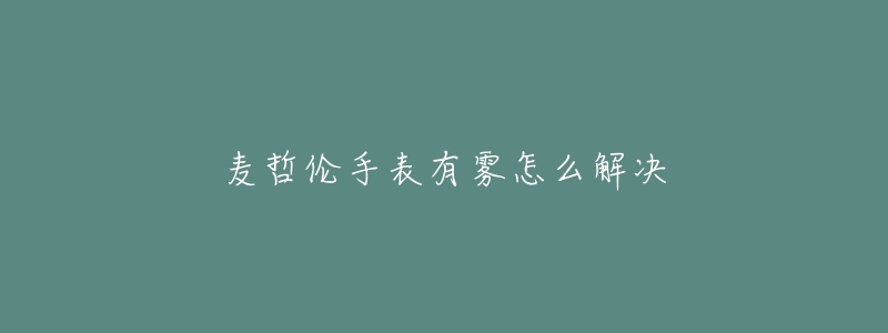 麦哲伦手表有雾怎么解决-名表号 麦哲伦手表有雾怎么解决
