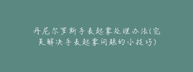 丹尼尔罗斯手表起雾处理办法(完美解决手表起雾问题的小技巧)-名表号 丹尼尔罗斯手表起雾处理办法(完美解决手表起雾问题的小技巧)