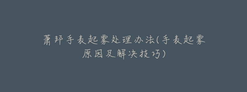 萧邦手表起雾处理办法(手表起雾原因及解决技巧)-名表号 萧邦手表起雾处理办法(手表起雾原因及解决技巧)