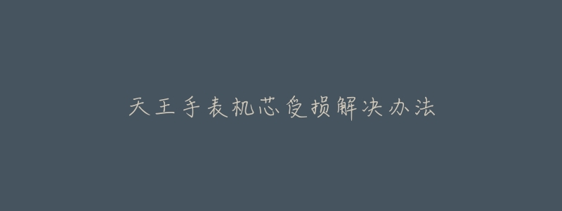 天王手表机芯受损解决办法-名表号 天王手表机芯受损解决办法