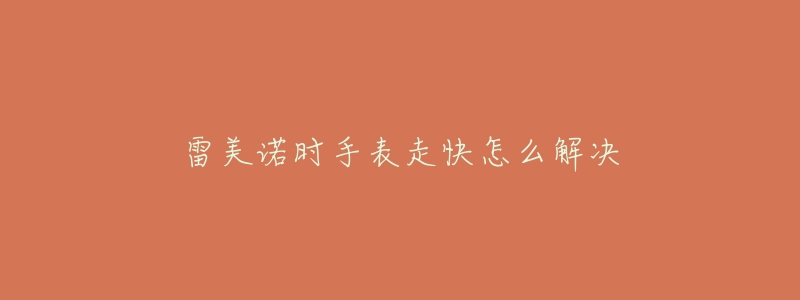 雷美诺时手表走快怎么解决-名表号 雷美诺时手表走快怎么解决