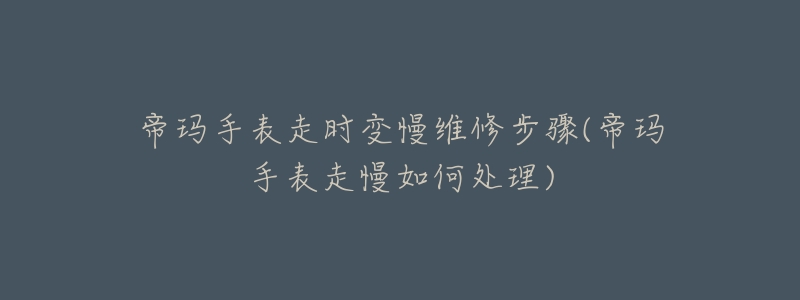 帝玛手表走时变慢维修步骤(帝玛手表走慢如何处理)-名表号 帝玛手表走时变慢维修步骤(帝玛手表走慢如何处理)