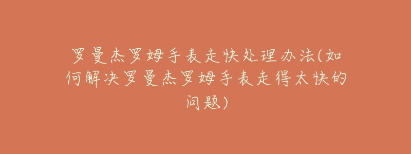 罗曼杰罗姆手表走快处理办法(如何解决罗曼杰罗姆手表走得太快的问题)-名表号 罗曼杰罗姆手表走快处理办法(如何解决罗曼杰罗姆手表走得太快的问题)