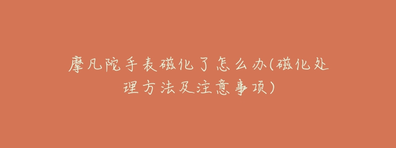 摩凡陀手表磁化了怎么办(磁化处理方法及注意事项)-名表号 摩凡陀手表磁化了怎么办(磁化处理方法及注意事项)
