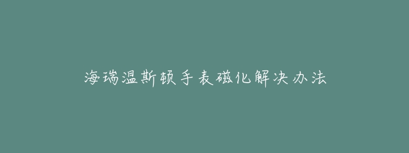 海瑞温斯顿手表磁化解决办法-名表号 海瑞温斯顿手表磁化解决办法