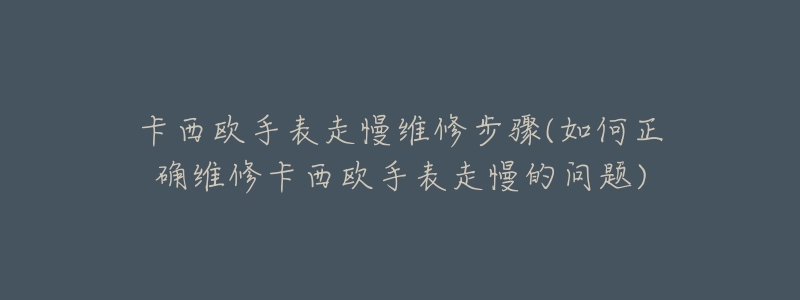 卡西欧手表走慢维修步骤(如何正确维修卡西欧手表走慢的问题)-名表号 卡西欧手表走慢维修步骤(如何正确维修卡西欧手表走慢的问题)