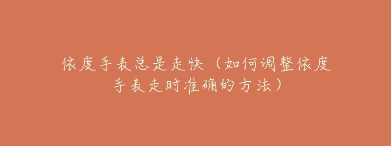 依度手表总是走快(如何调整依度手表走时准确的方法)-名表号 依度手表总是走快(如何调整依度手表走时准确的方法)