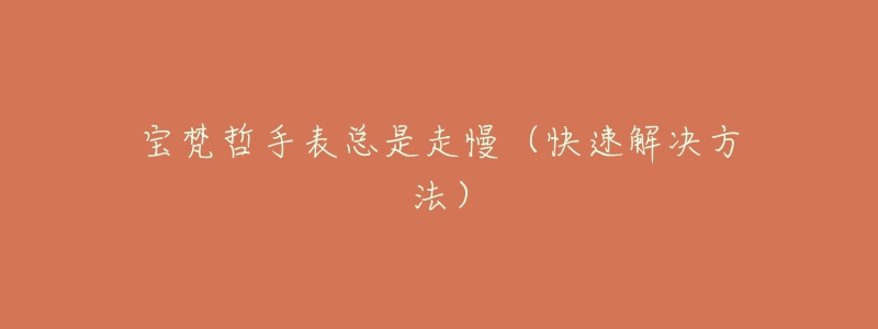 宝梵哲手表总是走慢(快速解决方法)-名表号 宝梵哲手表总是走慢(快速解决方法)
