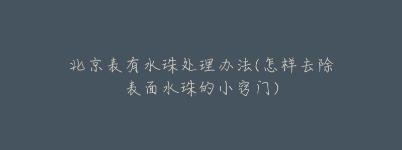 北京表有水珠处理办法(怎样去除表面水珠的小窍门)-名表号 北京表有水珠处理办法(怎样去除表面水珠的小窍门)