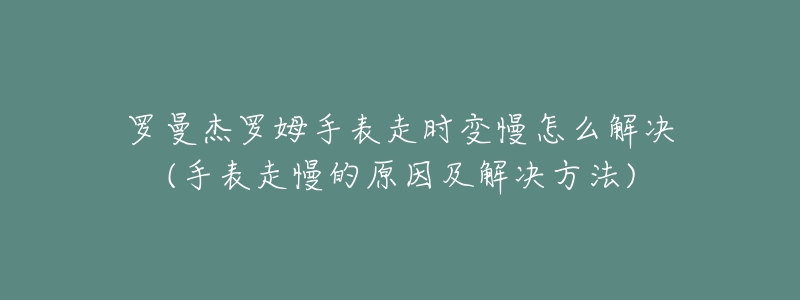 罗曼杰罗姆手表走时变慢怎么解决(手表走慢的原因及解决方法)-名表号 罗曼杰罗姆手表走时变慢怎么解决(手表走慢的原因及解决方法)