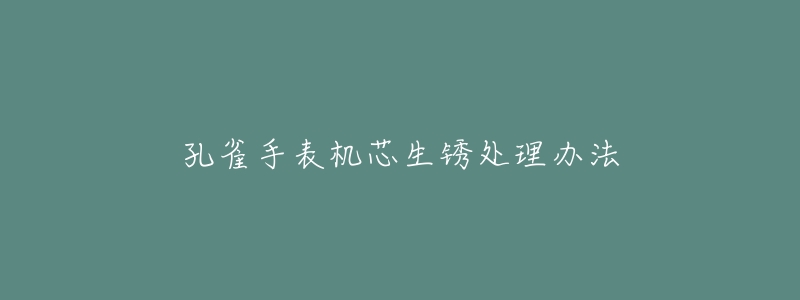 孔雀手表机芯生锈处理办法-名表号 孔雀手表机芯生锈处理办法