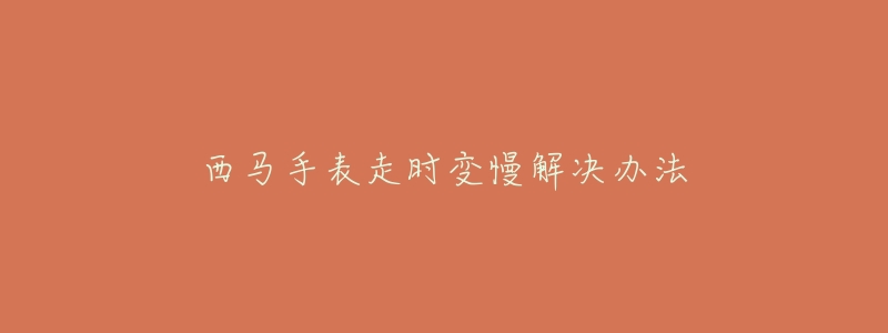 西马手表走时变慢解决办法-名表号 西马手表走时变慢解决办法