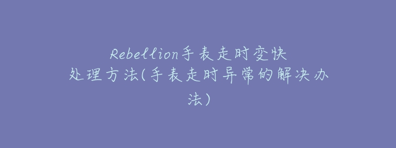 Rebellion手表走时变快处理方法(手表走时异常的解决办法)-名表号 Rebellion手表走时变快处理方法(手表走时异常的解决办法)