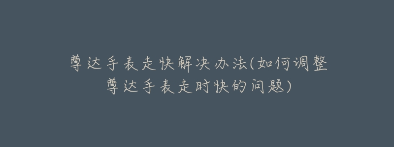 尊达手表走快解决办法(如何调整尊达手表走时快的问题)-名表号 尊达手表走快解决办法(如何调整尊达手表走时快的问题)