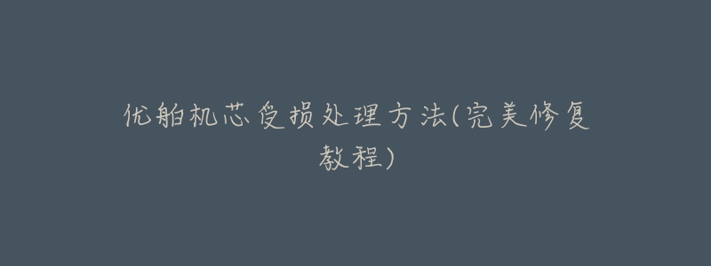 优舶机芯受损处理方法(完美修复教程)-名表号 优舶机芯受损处理方法(完美修复教程)