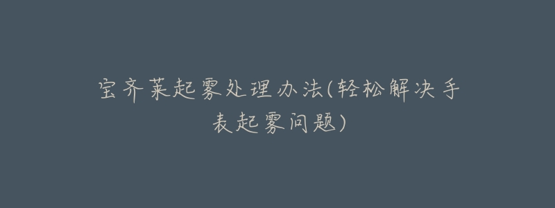宝齐莱起雾处理办法(轻松解决手表起雾问题)