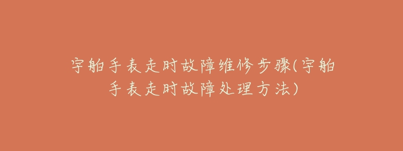 宇舶手表走时故障维修步骤(宇舶手表走时故障处理方法)-名表号 宇舶手表走时故障维修步骤(宇舶手表走时故障处理方法)