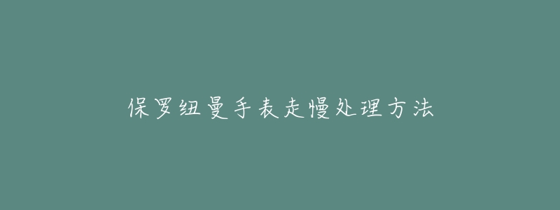 保罗纽曼手表走慢处理方法