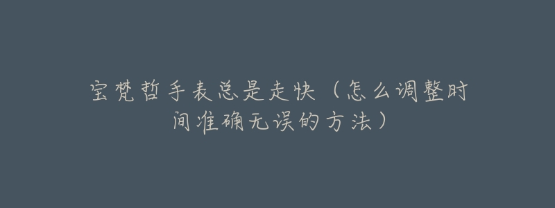 宝梵哲手表总是走快(怎么调整时间准确无误的方法)-名表号 宝梵哲手表总是走快(怎么调整时间准确无误的方法)