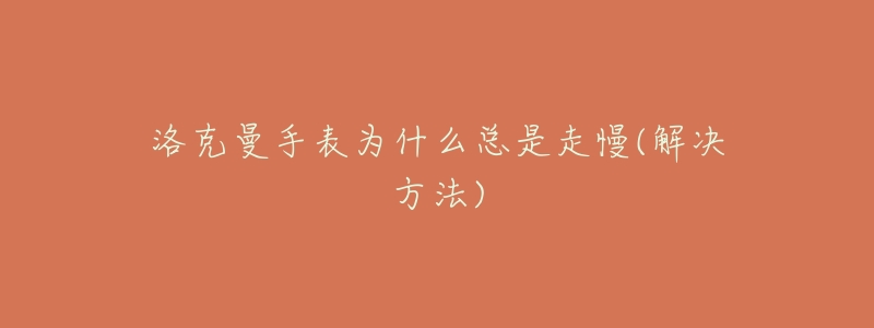 洛克曼手表为什么总是走慢(解决方法)-名表号 洛克曼手表为什么总是走慢(解决方法)