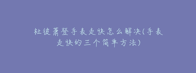 杜彼萧登手表走快怎么解决(手表走快的三个简单方法)-名表号 杜彼萧登手表走快怎么解决(手表走快的三个简单方法)