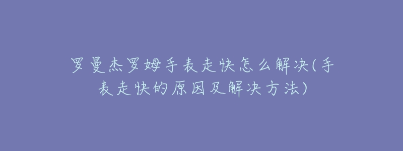 罗曼杰罗姆手表走快怎么解决(手表走快的原因及解决方法)-名表号 罗曼杰罗姆手表走快怎么解决(手表走快的原因及解决方法)