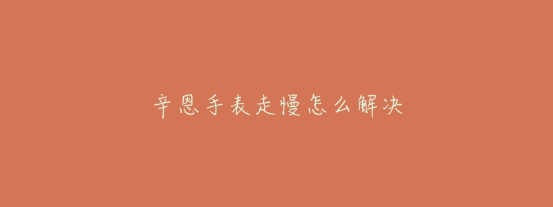 辛恩手表走慢怎么解决-名表号 辛恩手表走慢怎么解决