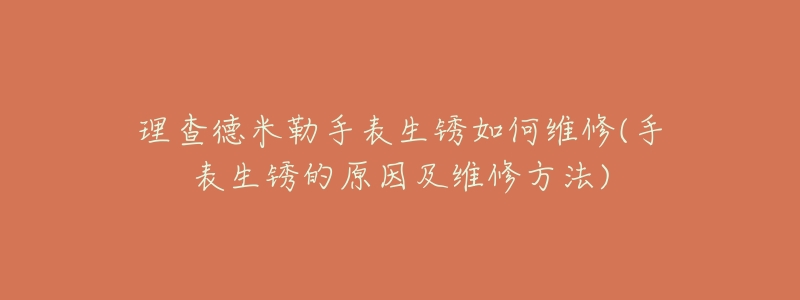 理查德米勒手表生锈如何维修(手表生锈的原因及维修方法)-名表号 理查德米勒手表生锈如何维修(手表生锈的原因及维修方法)