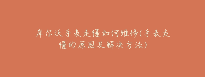 库尔沃手表走慢如何维修(手表走慢的原因及解决方法)-名表号 库尔沃手表走慢如何维修(手表走慢的原因及解决方法)