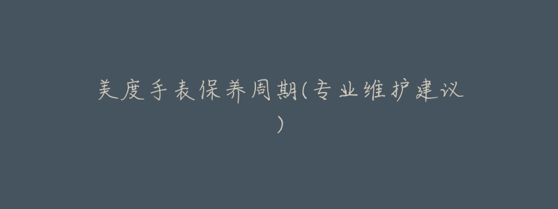 美度手表保养周期(专业维护建议)-名表号 美度手表保养周期(专业维护建议)