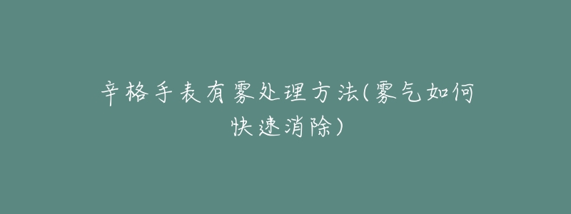 辛格手表有雾处理方法(雾气如何快速消除)-名表号 辛格手表有雾处理方法(雾气如何快速消除)